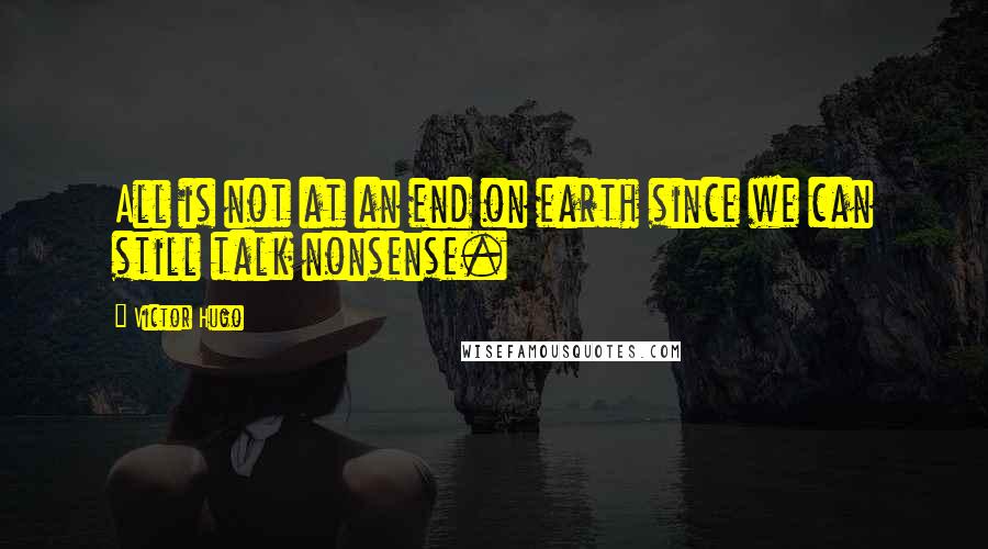 Victor Hugo Quotes: All is not at an end on earth since we can still talk nonsense.