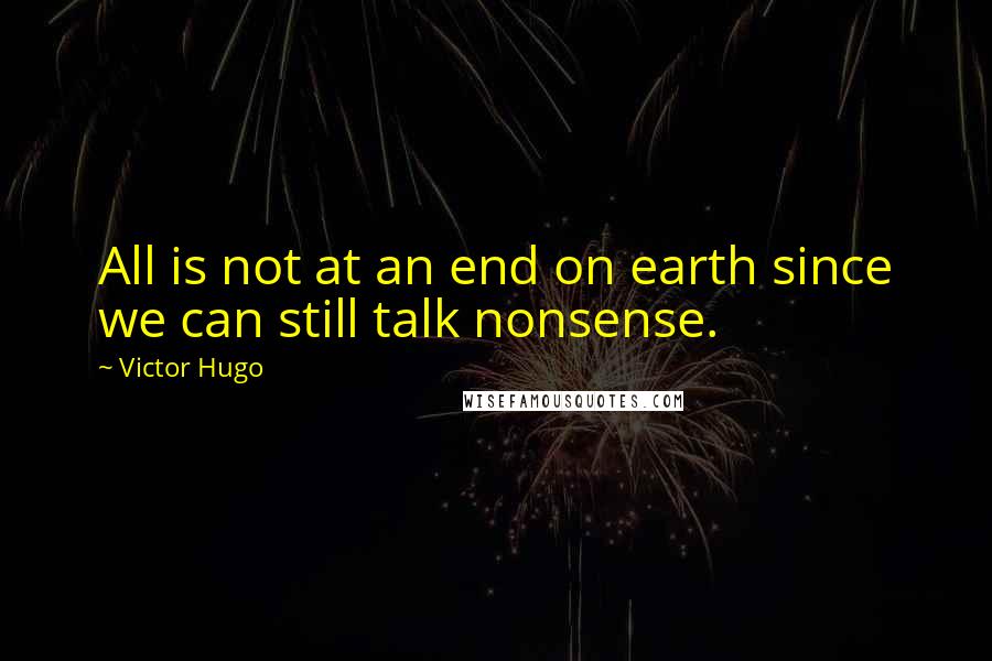 Victor Hugo Quotes: All is not at an end on earth since we can still talk nonsense.
