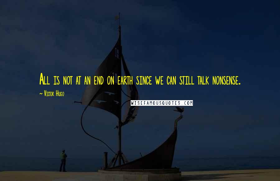 Victor Hugo Quotes: All is not at an end on earth since we can still talk nonsense.