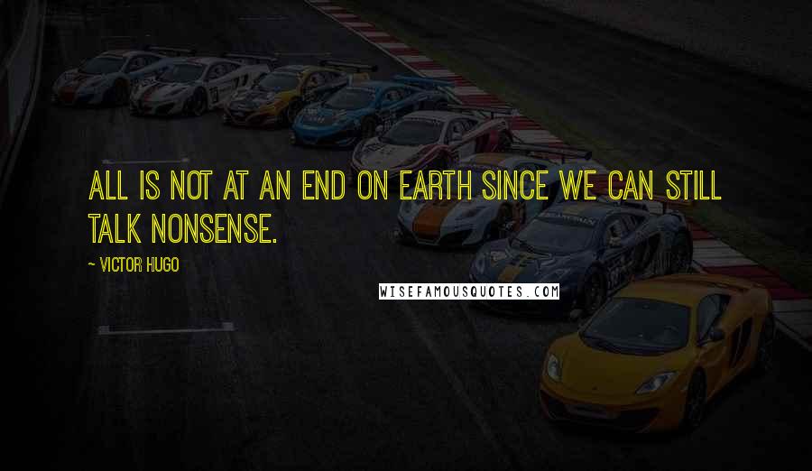 Victor Hugo Quotes: All is not at an end on earth since we can still talk nonsense.