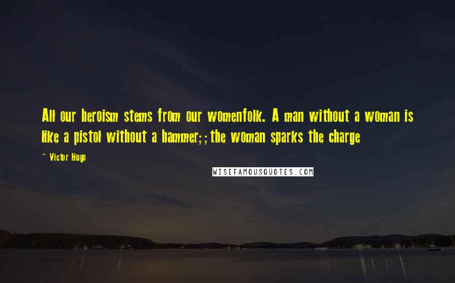 Victor Hugo Quotes: All our heroism stems from our womenfolk. A man without a woman is like a pistol without a hammer;;the woman sparks the charge
