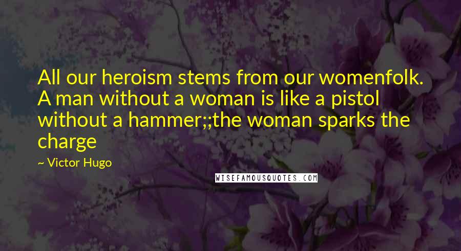 Victor Hugo Quotes: All our heroism stems from our womenfolk. A man without a woman is like a pistol without a hammer;;the woman sparks the charge