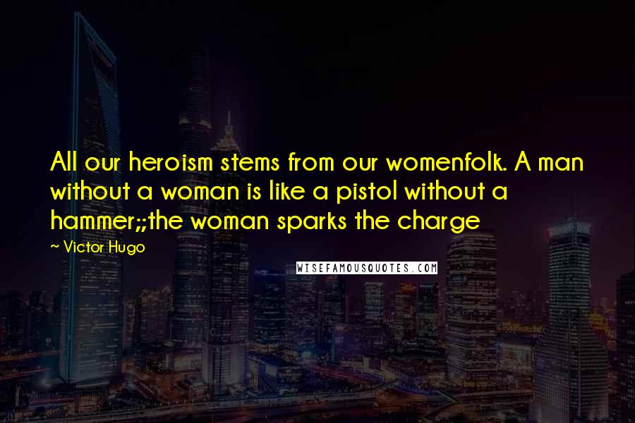 Victor Hugo Quotes: All our heroism stems from our womenfolk. A man without a woman is like a pistol without a hammer;;the woman sparks the charge