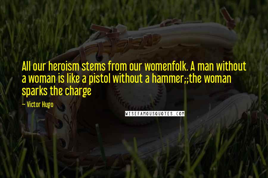 Victor Hugo Quotes: All our heroism stems from our womenfolk. A man without a woman is like a pistol without a hammer;;the woman sparks the charge