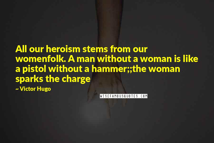 Victor Hugo Quotes: All our heroism stems from our womenfolk. A man without a woman is like a pistol without a hammer;;the woman sparks the charge