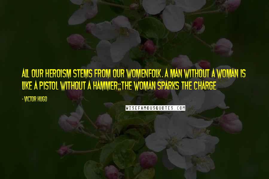 Victor Hugo Quotes: All our heroism stems from our womenfolk. A man without a woman is like a pistol without a hammer;;the woman sparks the charge