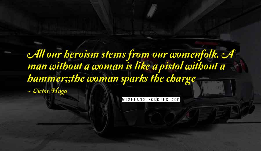 Victor Hugo Quotes: All our heroism stems from our womenfolk. A man without a woman is like a pistol without a hammer;;the woman sparks the charge