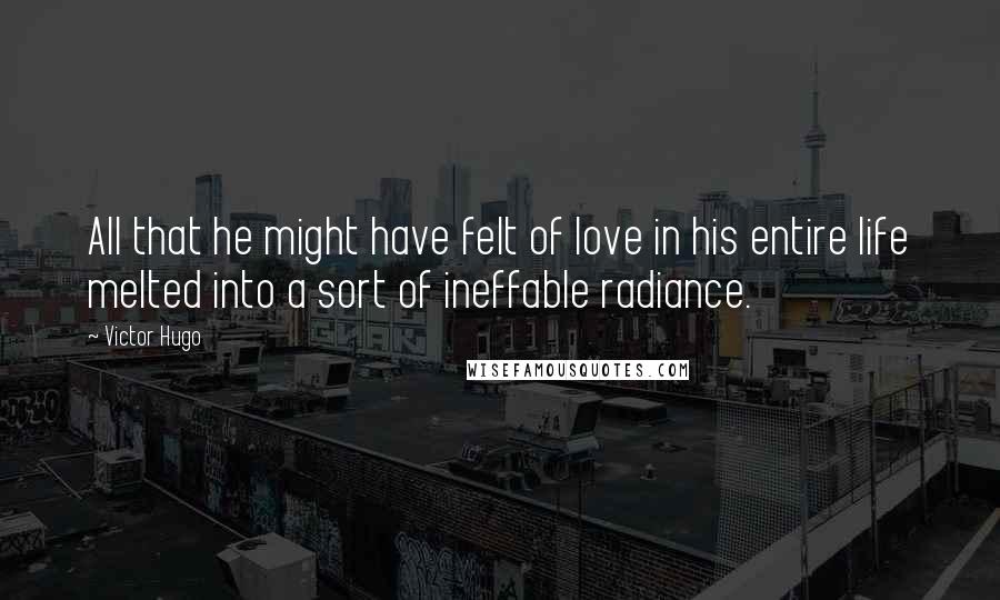 Victor Hugo Quotes: All that he might have felt of love in his entire life melted into a sort of ineffable radiance.