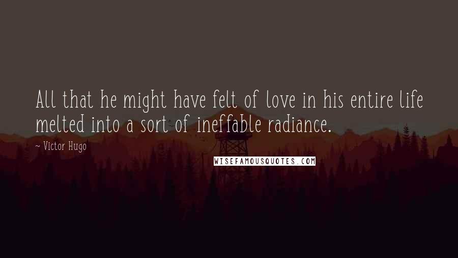Victor Hugo Quotes: All that he might have felt of love in his entire life melted into a sort of ineffable radiance.