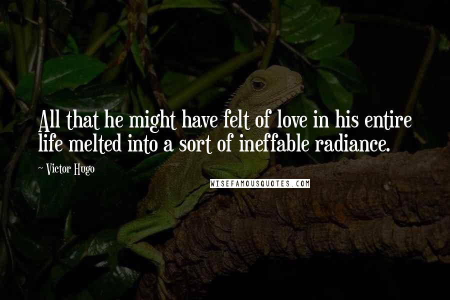 Victor Hugo Quotes: All that he might have felt of love in his entire life melted into a sort of ineffable radiance.