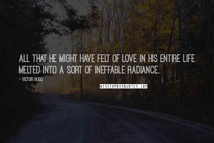 Victor Hugo Quotes: All that he might have felt of love in his entire life melted into a sort of ineffable radiance.