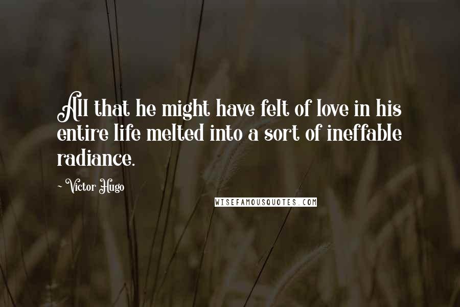 Victor Hugo Quotes: All that he might have felt of love in his entire life melted into a sort of ineffable radiance.