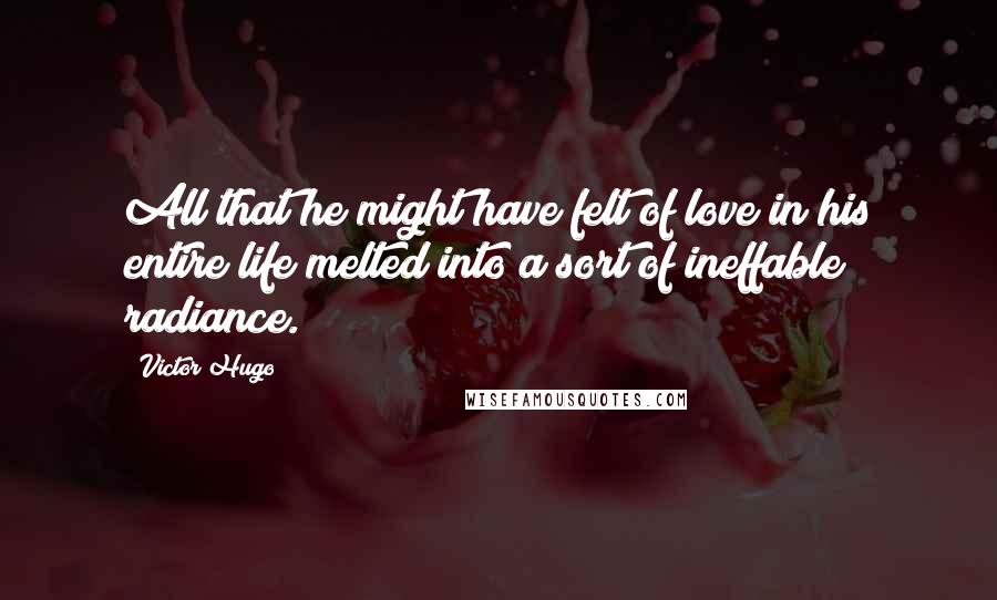 Victor Hugo Quotes: All that he might have felt of love in his entire life melted into a sort of ineffable radiance.