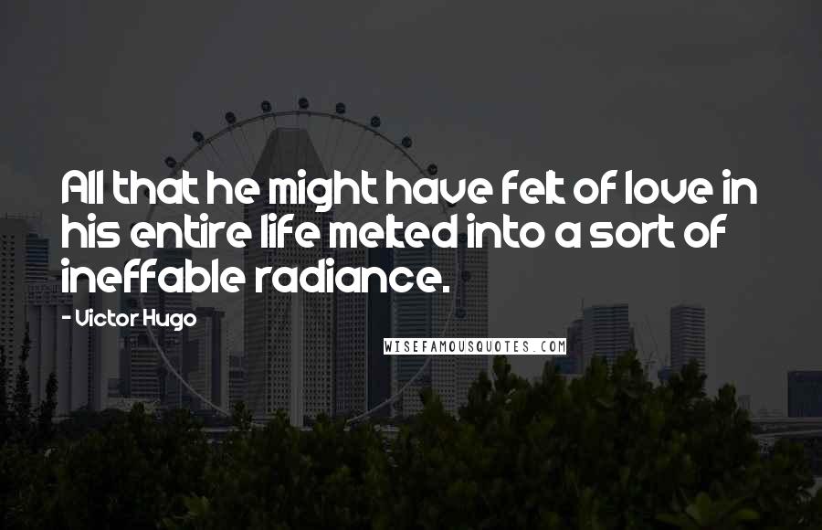 Victor Hugo Quotes: All that he might have felt of love in his entire life melted into a sort of ineffable radiance.