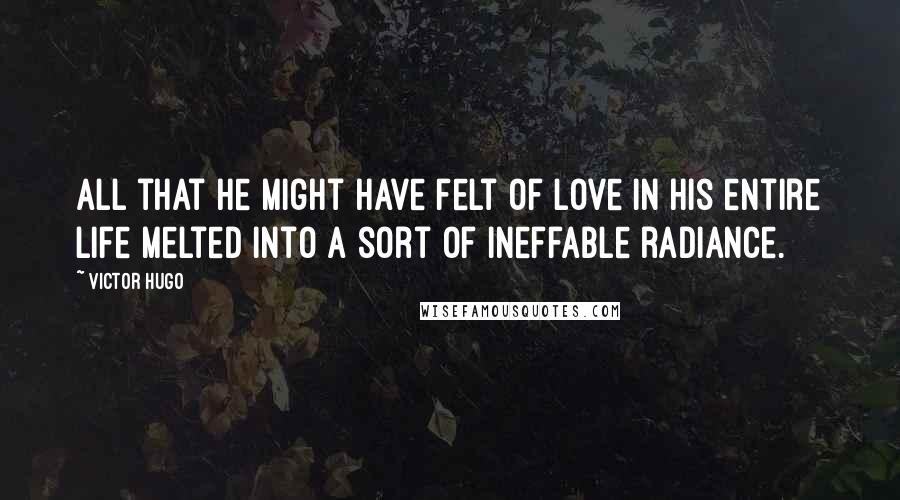 Victor Hugo Quotes: All that he might have felt of love in his entire life melted into a sort of ineffable radiance.