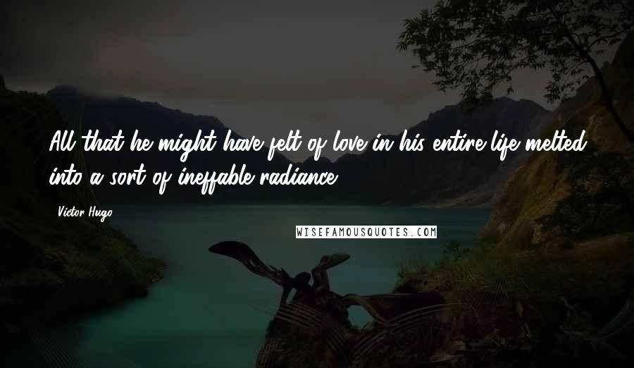 Victor Hugo Quotes: All that he might have felt of love in his entire life melted into a sort of ineffable radiance.