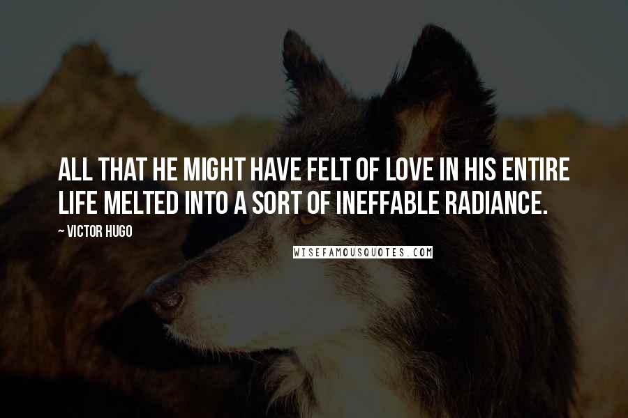 Victor Hugo Quotes: All that he might have felt of love in his entire life melted into a sort of ineffable radiance.
