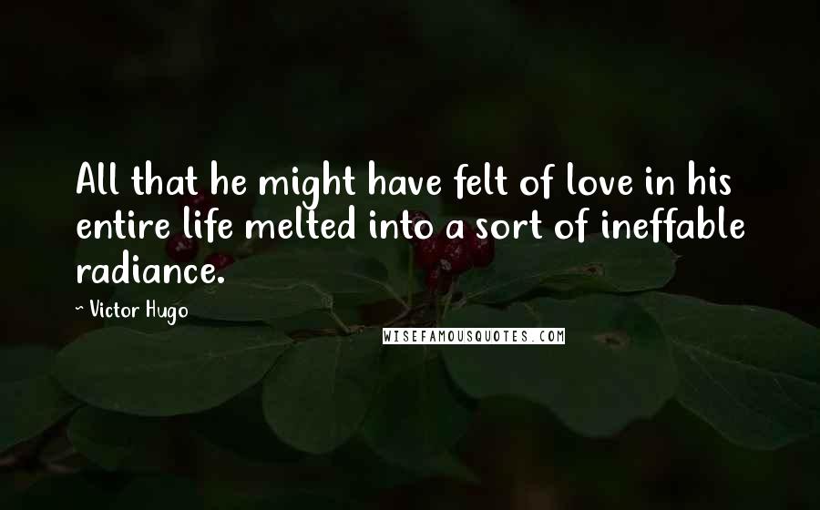 Victor Hugo Quotes: All that he might have felt of love in his entire life melted into a sort of ineffable radiance.