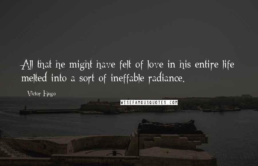 Victor Hugo Quotes: All that he might have felt of love in his entire life melted into a sort of ineffable radiance.