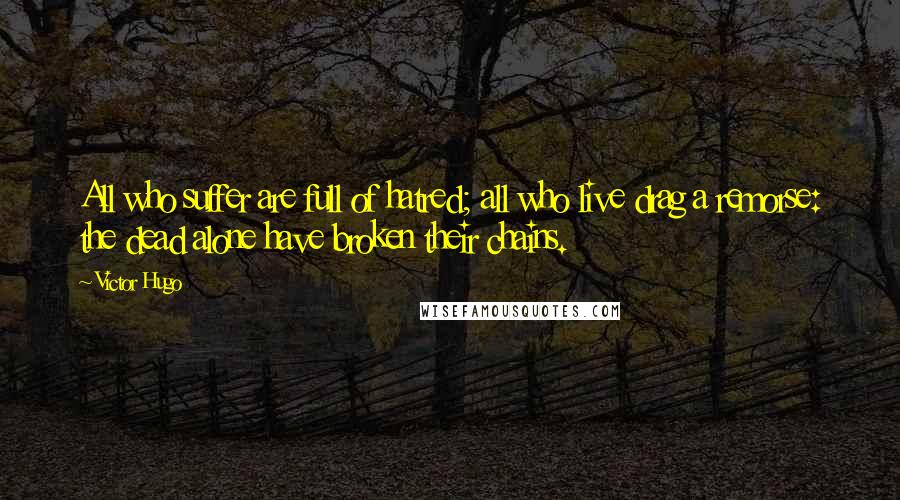Victor Hugo Quotes: All who suffer are full of hatred; all who live drag a remorse: the dead alone have broken their chains.