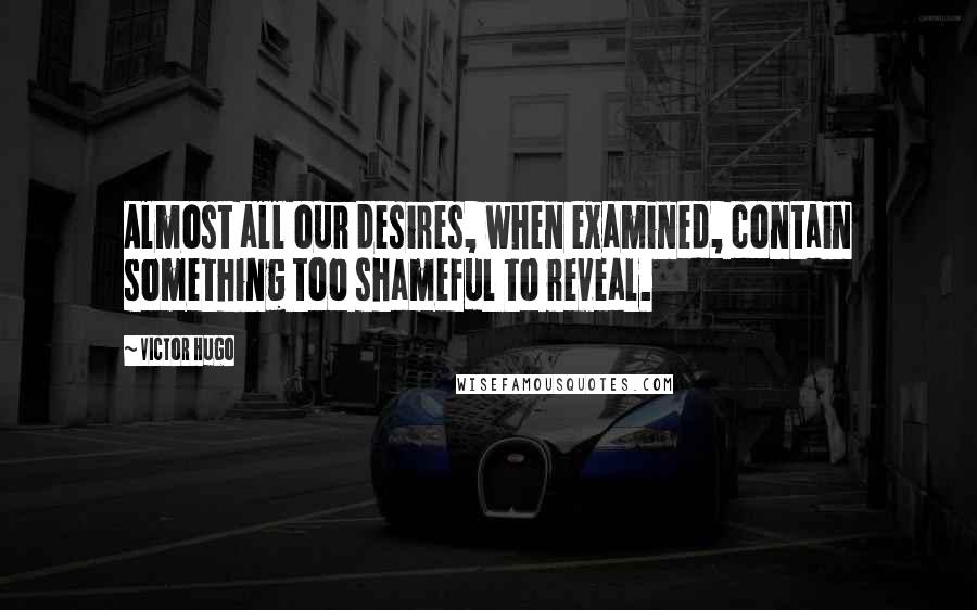 Victor Hugo Quotes: Almost all our desires, when examined, contain something too shameful to reveal.