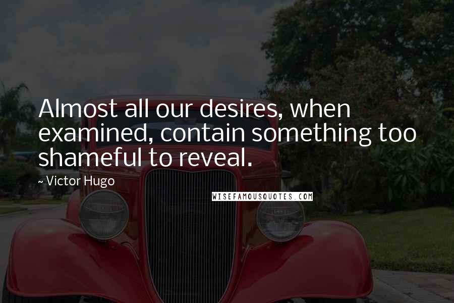 Victor Hugo Quotes: Almost all our desires, when examined, contain something too shameful to reveal.
