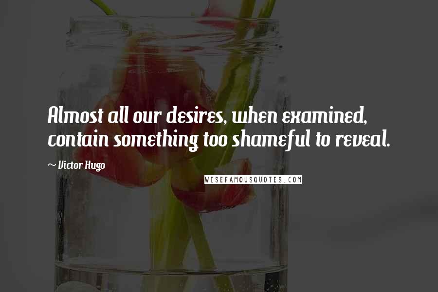 Victor Hugo Quotes: Almost all our desires, when examined, contain something too shameful to reveal.