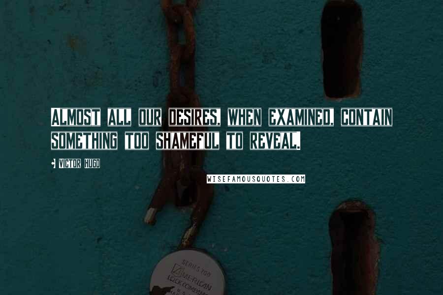 Victor Hugo Quotes: Almost all our desires, when examined, contain something too shameful to reveal.