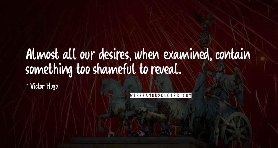 Victor Hugo Quotes: Almost all our desires, when examined, contain something too shameful to reveal.