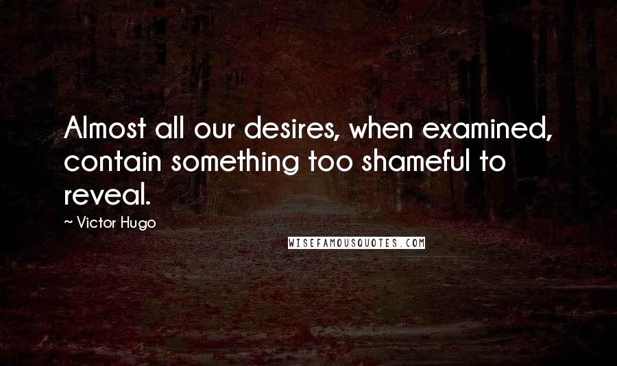 Victor Hugo Quotes: Almost all our desires, when examined, contain something too shameful to reveal.