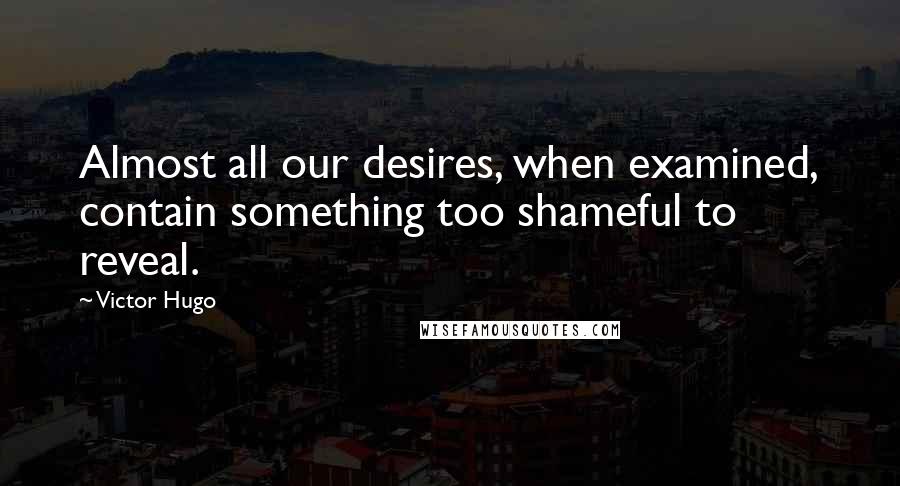 Victor Hugo Quotes: Almost all our desires, when examined, contain something too shameful to reveal.