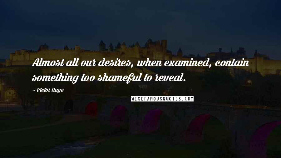 Victor Hugo Quotes: Almost all our desires, when examined, contain something too shameful to reveal.