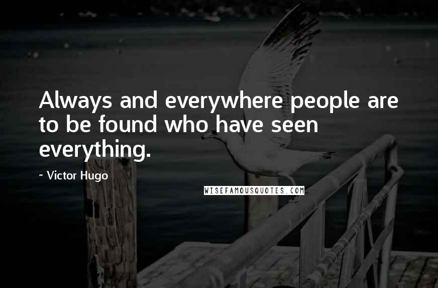 Victor Hugo Quotes: Always and everywhere people are to be found who have seen everything.