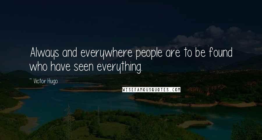 Victor Hugo Quotes: Always and everywhere people are to be found who have seen everything.