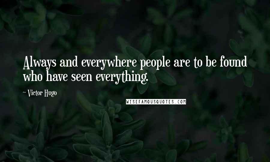 Victor Hugo Quotes: Always and everywhere people are to be found who have seen everything.