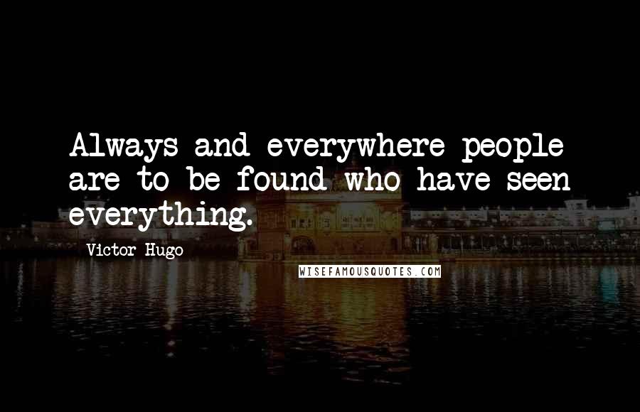 Victor Hugo Quotes: Always and everywhere people are to be found who have seen everything.