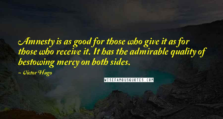 Victor Hugo Quotes: Amnesty is as good for those who give it as for those who receive it. It has the admirable quality of bestowing mercy on both sides.