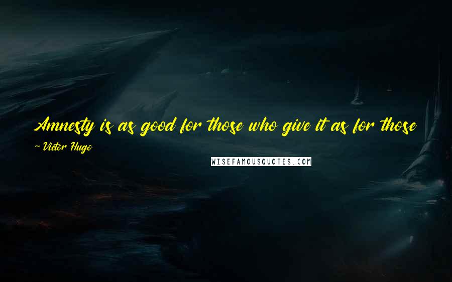 Victor Hugo Quotes: Amnesty is as good for those who give it as for those who receive it. It has the admirable quality of bestowing mercy on both sides.