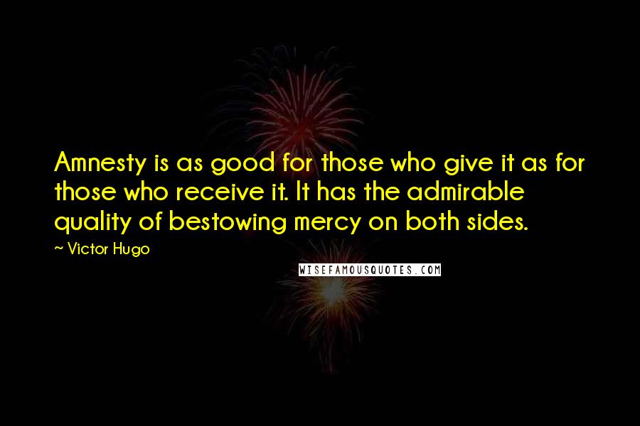 Victor Hugo Quotes: Amnesty is as good for those who give it as for those who receive it. It has the admirable quality of bestowing mercy on both sides.