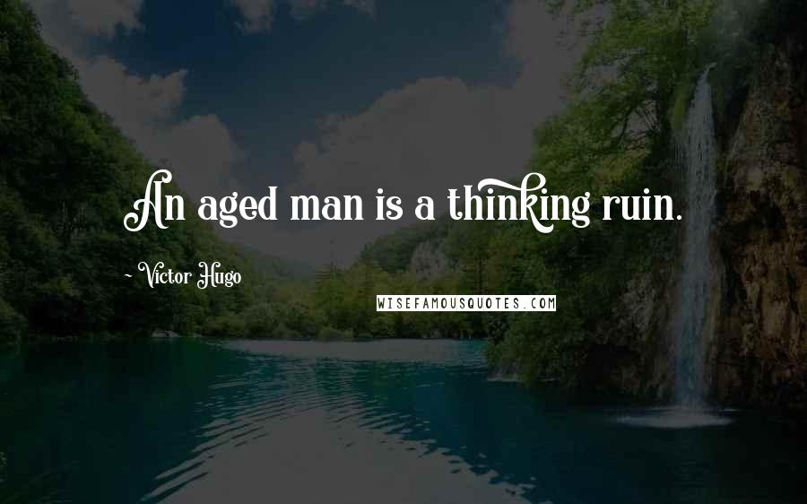 Victor Hugo Quotes: An aged man is a thinking ruin.