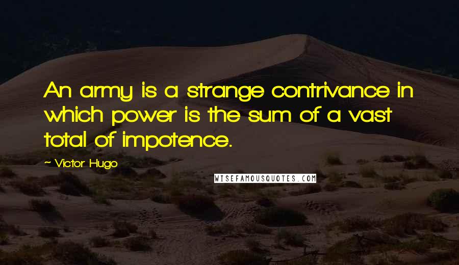 Victor Hugo Quotes: An army is a strange contrivance in which power is the sum of a vast total of impotence.