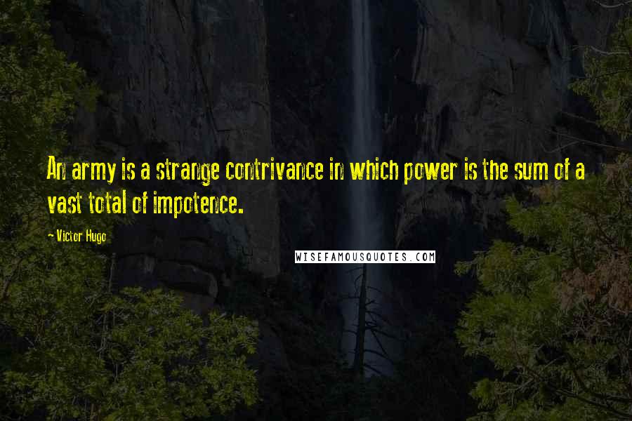 Victor Hugo Quotes: An army is a strange contrivance in which power is the sum of a vast total of impotence.