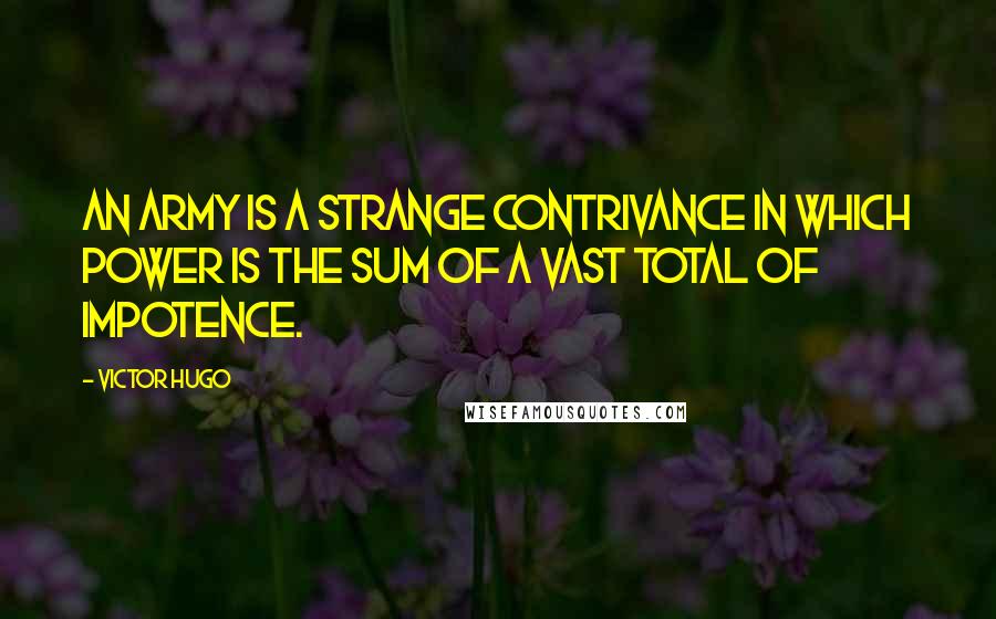 Victor Hugo Quotes: An army is a strange contrivance in which power is the sum of a vast total of impotence.