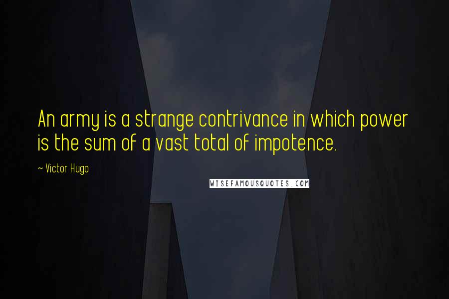 Victor Hugo Quotes: An army is a strange contrivance in which power is the sum of a vast total of impotence.