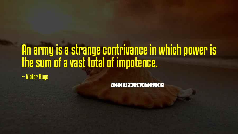 Victor Hugo Quotes: An army is a strange contrivance in which power is the sum of a vast total of impotence.