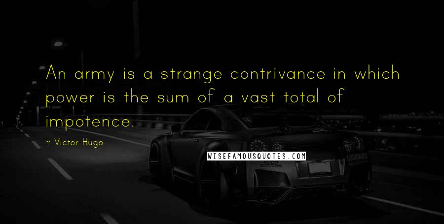 Victor Hugo Quotes: An army is a strange contrivance in which power is the sum of a vast total of impotence.