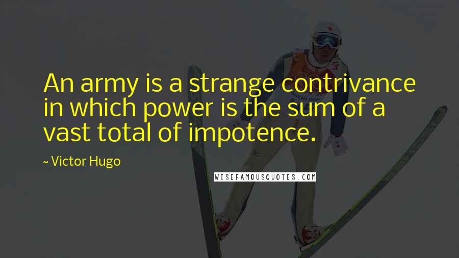 Victor Hugo Quotes: An army is a strange contrivance in which power is the sum of a vast total of impotence.