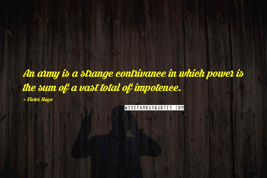 Victor Hugo Quotes: An army is a strange contrivance in which power is the sum of a vast total of impotence.
