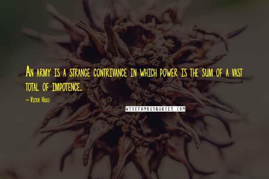 Victor Hugo Quotes: An army is a strange contrivance in which power is the sum of a vast total of impotence.