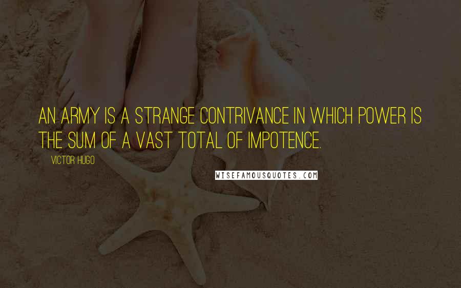 Victor Hugo Quotes: An army is a strange contrivance in which power is the sum of a vast total of impotence.